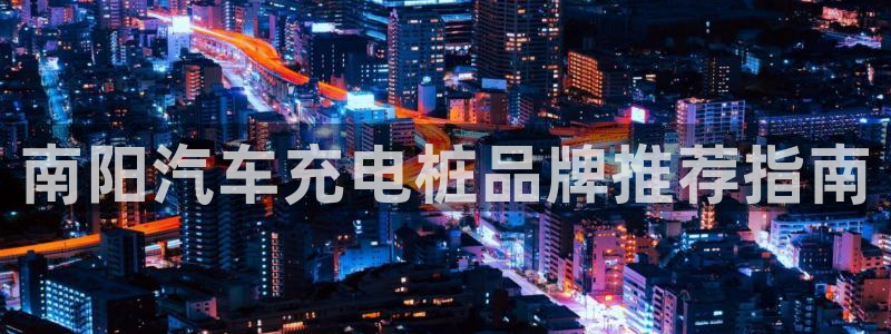 威廉希尔体系有哪些公司：南阳汽车充电桩品牌推荐指南