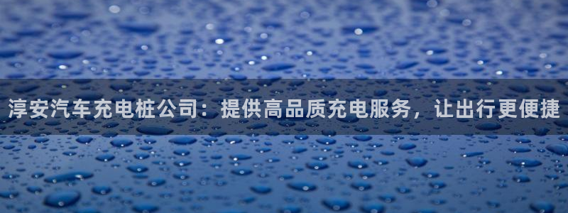 威廉希尔年销售总额：淳安汽车充电桩公司：提供高品质充电服务，让出行更便捷