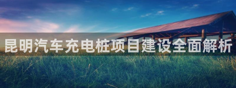 威廉希尔在中国没上线是吧：昆明汽车充电桩项目建设全面解析