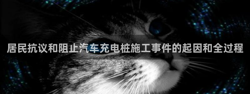 威廉希尔操盘手法总结：居民抗议和阻止汽车充电桩施工事件的起因和全过程