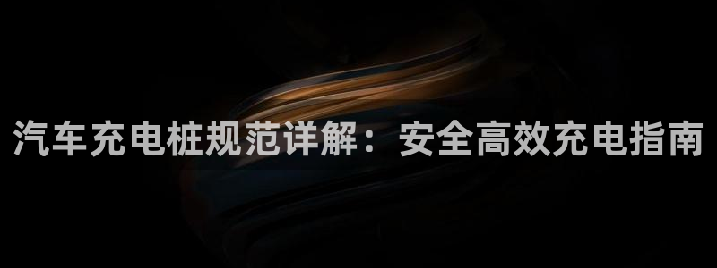 威廉希尔进球数的开盘特点：汽车充电桩规范详解：安全高效充电指南