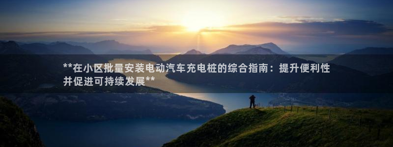 威廉国际平台有人玩过吗：**在小区批量安装电动汽车充电桩的综合指南：提升便利性
并促进可持续发展**