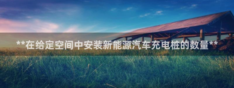 威廉国际校服经典：**在给定空间中安装新能源汽车充电桩的数量**