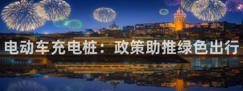 威廉国际平台有人玩过吗安全吗：电动车充电桩：政策助推绿色出行