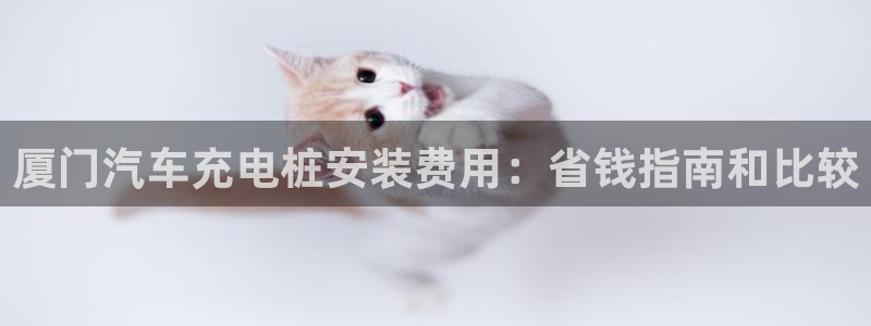 威廉希尔胜平负概率：厦门汽车充电桩安装费用：省钱指南和比较