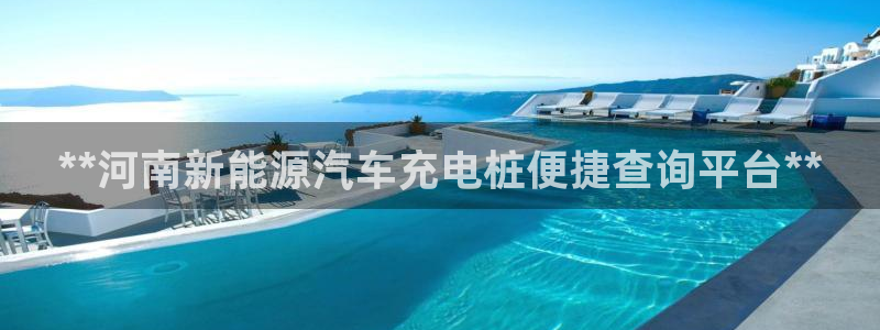 威廉希尔不给出款：**河南新能源汽车充电桩便捷查询平台**