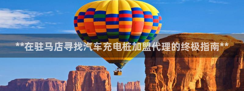 国内威廉希尔平台是真的吗：**在驻马店寻找汽车充电桩加盟代理的终极指南**