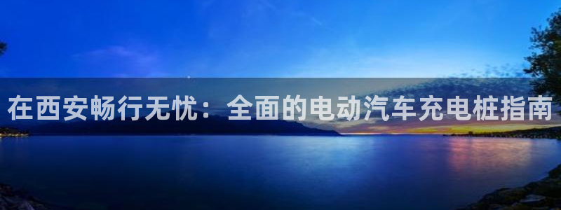 威廉希尔interwetten初盘初赔：在西安畅行无忧：全面的电动汽车充电桩指南