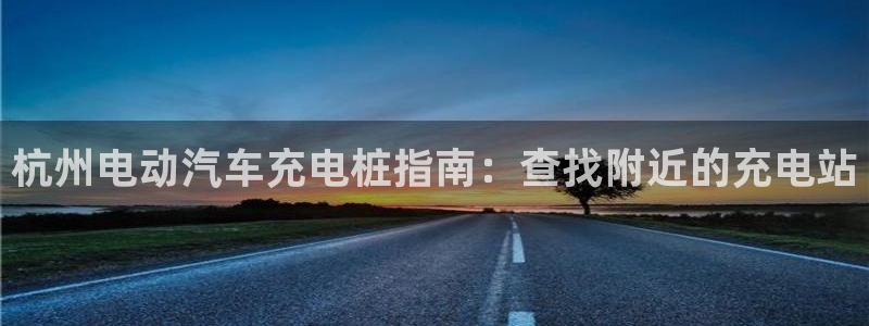 威廉娱乐2023官方版-4.19 Inurl:fayunsi：杭州电动汽车充电桩指南：查找附近的充电站