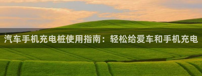 威廉希尔账号有人要吗：汽车手机充电桩使用指南：轻松给爱车和手机充电
