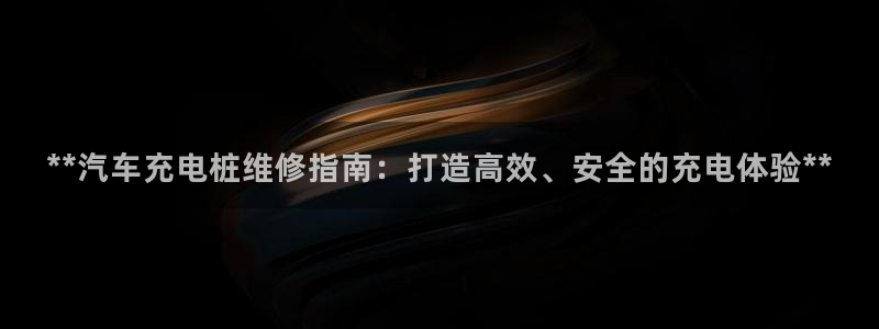 威廉希尔it：**汽车充电桩维修指南：打造高效、安全的充电体验**