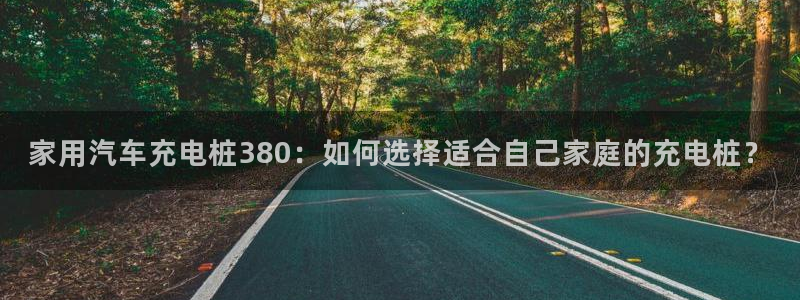 威廉希尔年利润：家用汽车充电桩380：如何选择适合自己家庭的充电桩？
