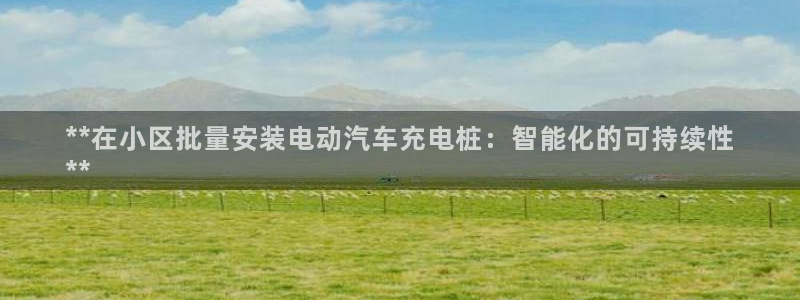 威廉希尔和立博相同项：**在小区批量安装电动汽车充电桩：智能化的可持续性
**