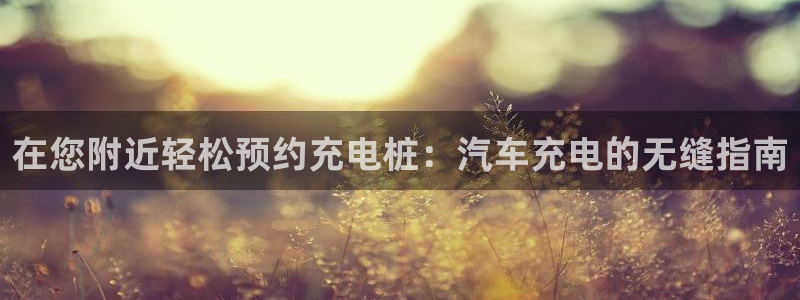 williamhill威廉希尔官网简介：在您附近轻松预约充电桩：汽车充电的无缝指南