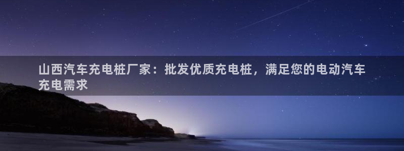 怎么在威廉希尔买球：山西汽车充电桩厂家：批发优质充电桩，满足您的电动汽车
充电需求