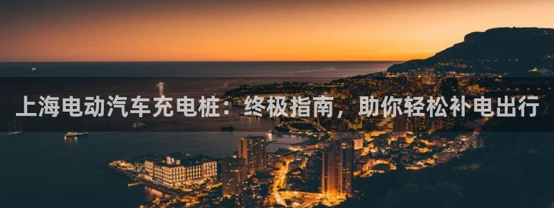 威廉希尔足球网成立于：上海电动汽车充电桩：终极指南，助你轻松补电出行