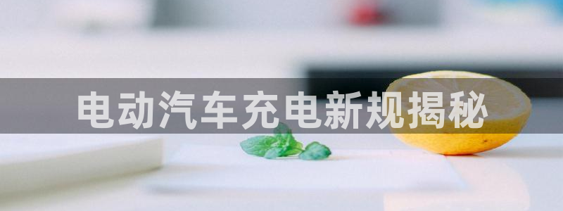 威廉希尔在中国有没有平台工作：电动汽车充电新规揭秘