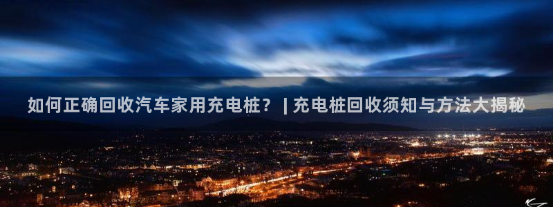 搜索威廉游戏主播直播：如何正确回收汽车家用充电桩？ | 充电桩回收须知与方法大揭秘