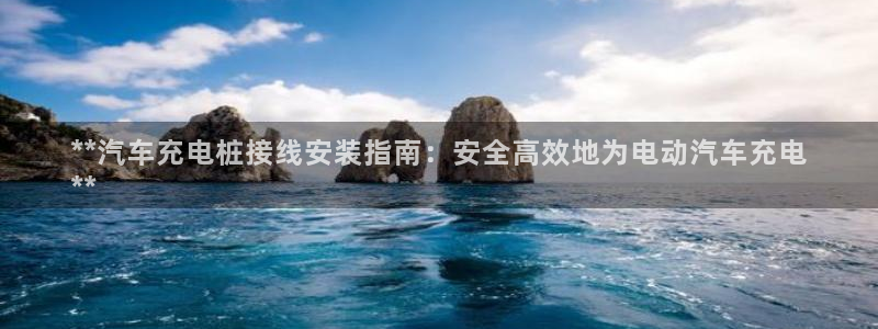威廉希尔操盘手是谁：**汽车充电桩接线安装指南：安全高效地为电动汽车充电
**