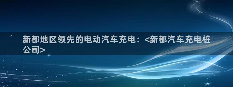 巴甲威廉希尔初赔：新都地区领先的电动汽车充电：<新都汽车充电桩
公司>
